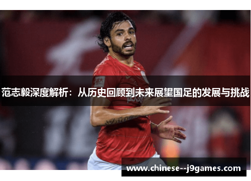 范志毅深度解析：从历史回顾到未来展望国足的发展与挑战