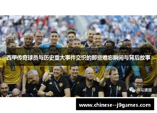 西甲传奇球员与历史重大事件交织的那些难忘瞬间与背后故事