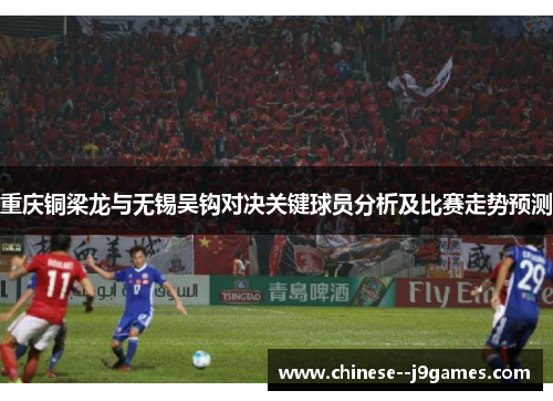 重庆铜梁龙与无锡吴钩对决关键球员分析及比赛走势预测