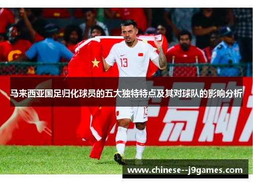 马来西亚国足归化球员的五大独特特点及其对球队的影响分析