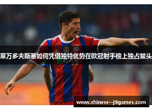 莱万多夫斯基如何凭借独特优势在欧冠射手榜上独占鳌头