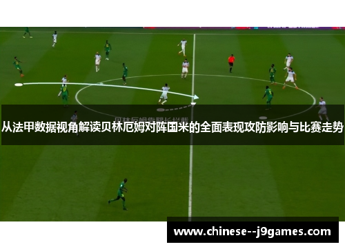 从法甲数据视角解读贝林厄姆对阵国米的全面表现攻防影响与比赛走势 从法甲数据视角解读贝林厄姆对阵国米的全面表现攻防影响与比赛走势