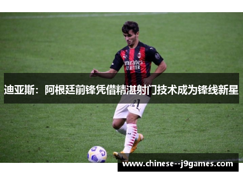 迪亚斯:阿根廷前锋凭借精湛射门技术成为锋线新星 迪亚斯:阿根廷前锋凭借精湛射门技术成为锋线新星