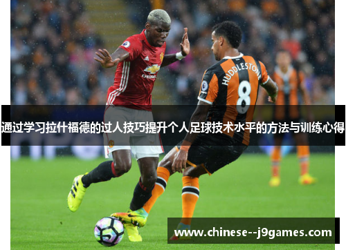 通过学习拉什福德的过人技巧提升个人足球技术水平的方法与训练心得 通过学习拉什福德的过人技巧提升个人足球技术水平的方法与训练心得