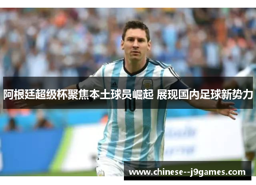 阿根廷超级杯聚焦本土球员崛起 展现国内足球新势力 阿根廷超级杯聚焦本土球员崛起 展现国内足球新势力