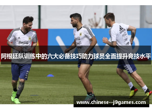 阿根廷队训练中的六大必备技巧助力球员全面提升竞技水平 阿根廷队训练中的六大必备技巧助力球员全面提升竞技水平