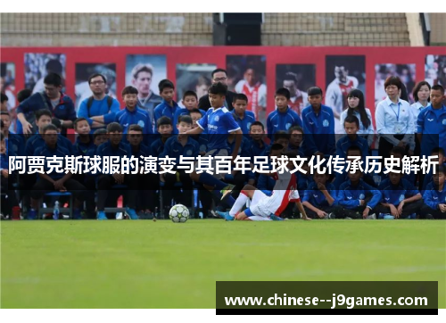 阿贾克斯球服的演变与其百年足球文化传承历史解析 阿贾克斯球服的演变与其百年足球文化传承历史解析