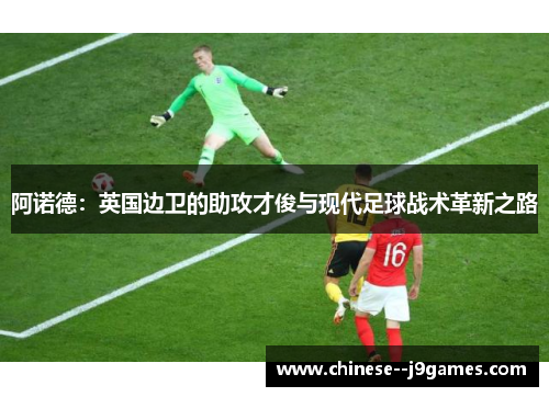 阿诺德:英国边卫的助攻才俊与现代足球战术革新之路 阿诺德:英国边卫的助攻才俊与现代足球战术革新之路