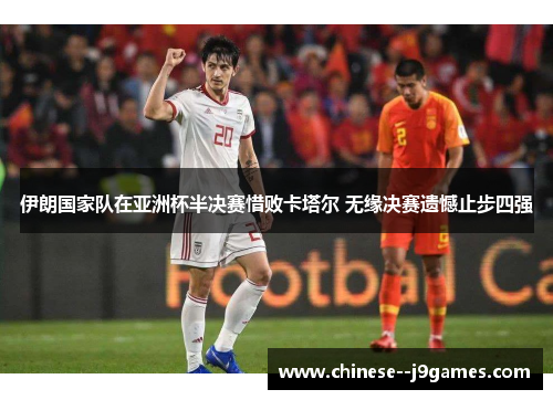 伊朗国家队在亚洲杯半决赛惜败卡塔尔 无缘决赛遗憾止步四强