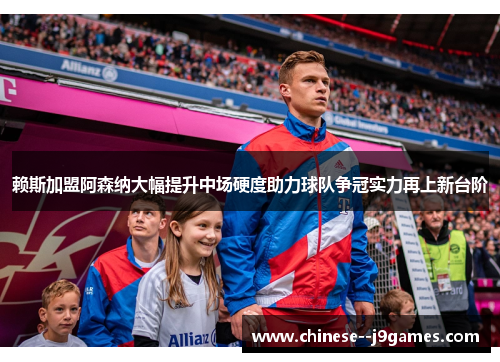 赖斯加盟阿森纳大幅提升中场硬度助力球队争冠实力再上新台阶