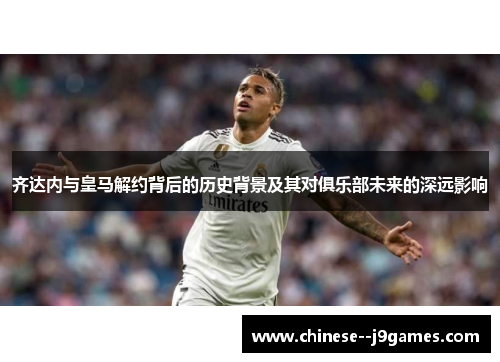 齐达内与皇马解约背后的历史背景及其对俱乐部未来的深远影响