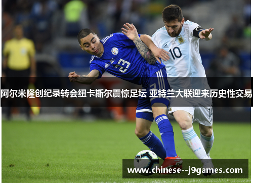 阿尔米隆创纪录转会纽卡斯尔震惊足坛 亚特兰大联迎来历史性交易 阿尔米隆创纪录转会纽卡斯尔震惊足坛 亚特兰大联迎来历史性交易