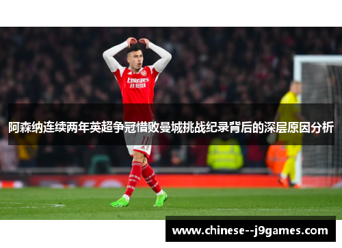 阿森纳连续两年英超争冠惜败曼城挑战纪录背后的深层原因分析 阿森纳连续两年英超争冠惜败曼城挑战纪录背后的深层原因分析