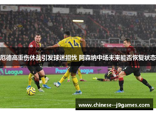 厄德高重伤休战引发球迷担忧 阿森纳中场未来能否恢复状态 厄德高重伤休战引发球迷担忧 阿森纳中场未来能否恢复状态