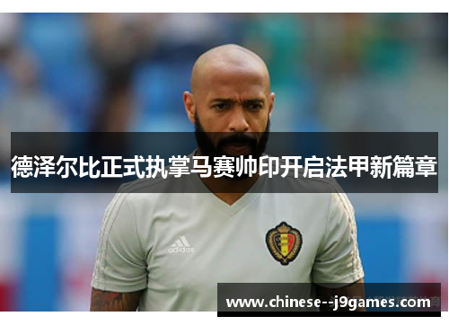 德泽尔比正式执掌马赛帅印开启法甲新篇章 德泽尔比正式执掌马赛帅印开启法甲新篇章
